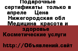 Подарочные сертификаты (только в апреле) › Цена ­ 3 000 - Нижегородская обл. Медицина, красота и здоровье » Косметические услуги   